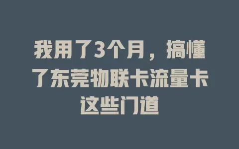 我用了3个月，搞懂了东莞物联卡流量卡这些门道