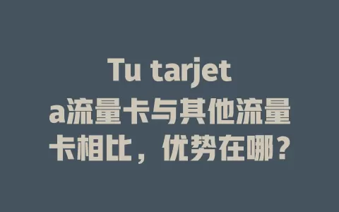 Tu tarjeta流量卡与其他流量卡相比，优势在哪？