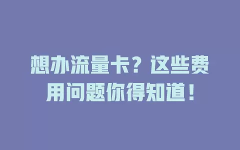想办流量卡？这些费用问题你得知道！