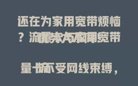 还在为家用宽带烦恼？流量卡与家用宽带优势大不同！

流量卡不受网线束缚，方便移动设备随时上网，满足外出家人需求。家用宽带稳定高速，适合多设备同时连接，保障全家网络使用。合理搭配，打造完美家庭网络体系！