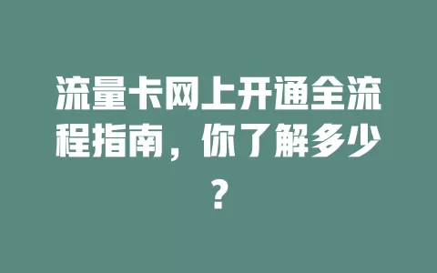 流量卡网上开通全流程指南，你了解多少？