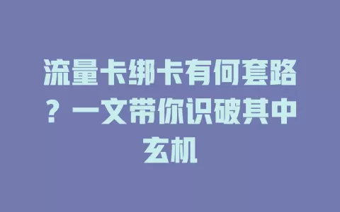 流量卡绑卡有何套路？一文带你识破其中玄机