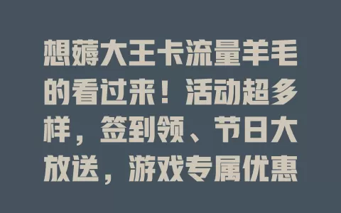 想薅大王卡流量羊毛的看过来！活动超多样，签到领、节日大放送，游戏专属优惠，还能按习惯智能推荐，多样选择省流量！