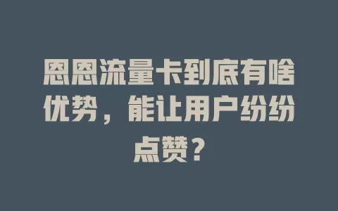 恩恩流量卡到底有啥优势，能让用户纷纷点赞？
