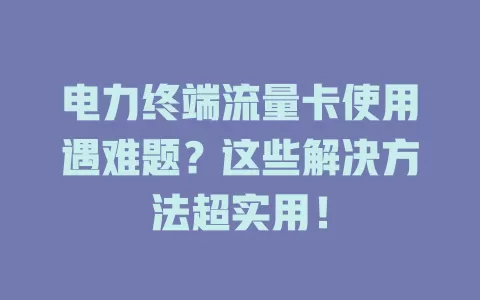 电力终端流量卡使用遇难题？这些解决方法超实用！