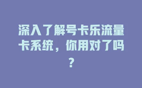 深入了解号卡乐流量卡系统，你用对了吗？