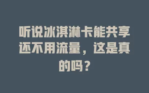 听说冰淇淋卡能共享还不用流量,这是真的吗?