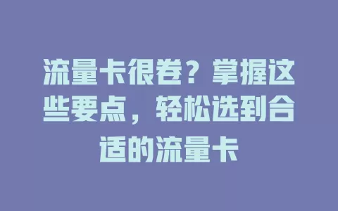 流量卡很卷？掌握这些要点，轻松选到合适的流量卡