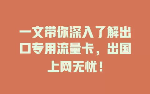 一文带你深入了解出口专用流量卡，出国上网无忧！