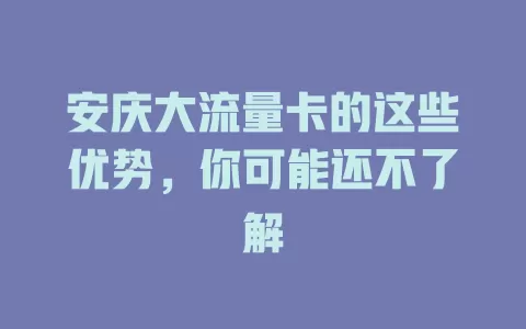 安庆大流量卡的这些优势，你可能还不了解