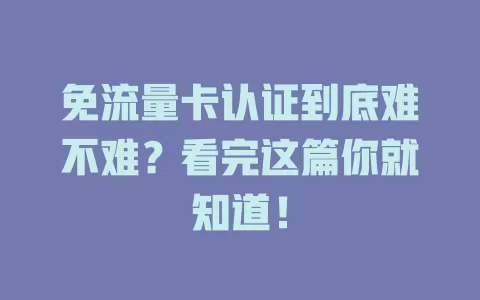 免流量卡认证到底难不难？看完这篇你就知道！