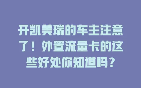 开凯美瑞的车主注意了！外置流量卡的这些好处你知道吗？