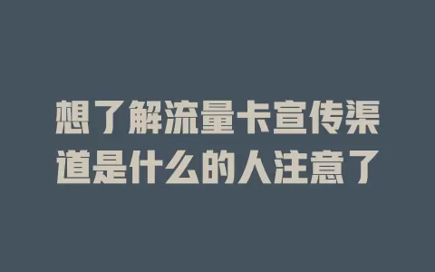 想了解流量卡宣传渠道是什么的人注意了