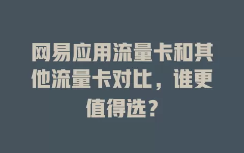 网易应用流量卡和其他流量卡对比，谁更值得选？