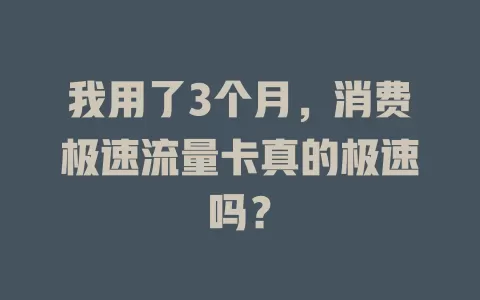 我用了3个月，消费极速流量卡真的极速吗？