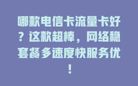 哪款电信卡流量卡好？这款超棒，网络稳套餐多速度快服务优！