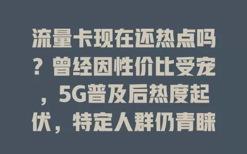 流量卡现在还热点吗？曾经因性价比受宠，5G普及后热度起伏，特定人群仍青睐，不能一概而论