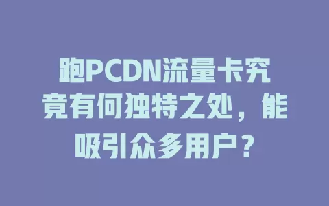 跑PCDN流量卡究竟有何独特之处，能吸引众多用户？