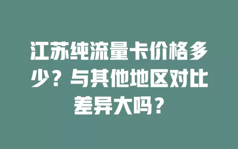 江苏纯流量卡价格多少？与其他地区对比差异大吗？