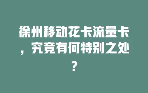 徐州移动花卡流量卡，究竟有何特别之处？