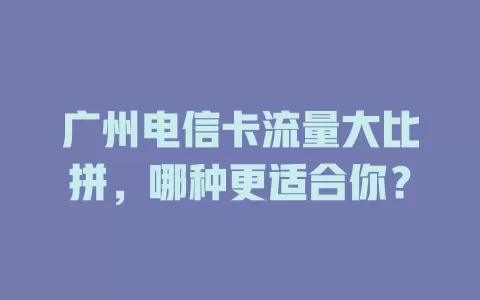 广州电信卡流量大比拼，哪种更适合你？