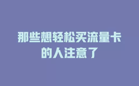那些想轻松买流量卡的人注意了