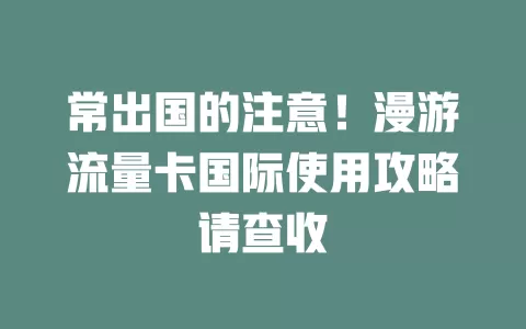 常出国的注意！漫游流量卡国际使用攻略请查收