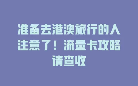 准备去港澳旅行的人注意了！流量卡攻略请查收