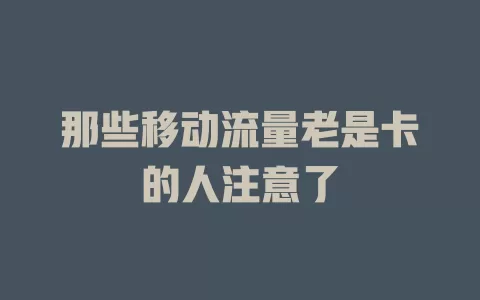 那些移动流量老是卡的人注意了