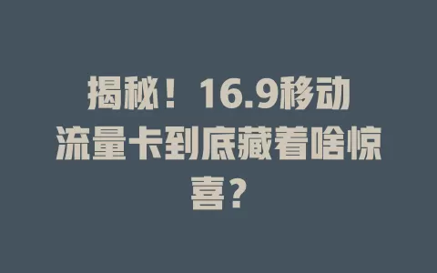 揭秘！16.9移动流量卡到底藏着啥惊喜？