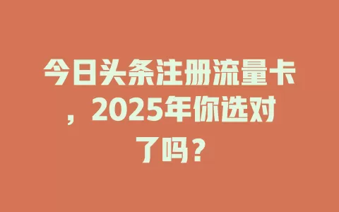 今日头条注册流量卡，2025年你选对了吗？