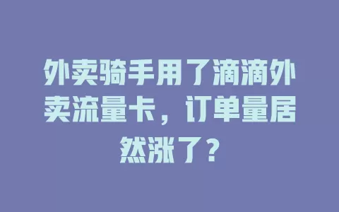 外卖骑手用了滴滴外卖流量卡，订单量居然涨了？