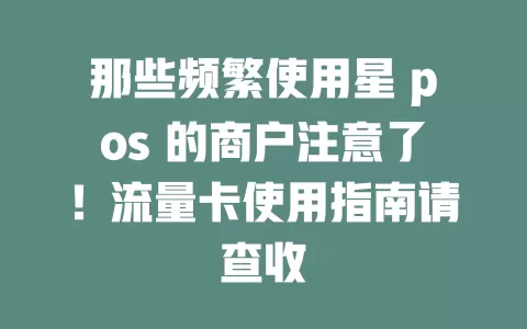 那些频繁使用星 pos 的商户注意了！流量卡使用指南请查收