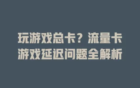 玩游戏总卡？流量卡游戏延迟问题全解析