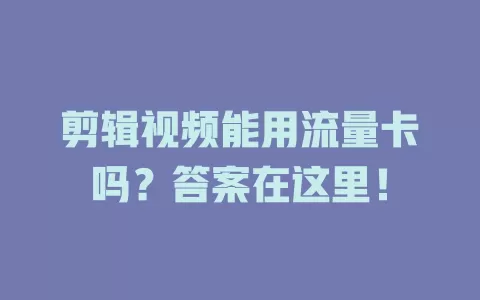 剪辑视频能用流量卡吗？答案在这里！