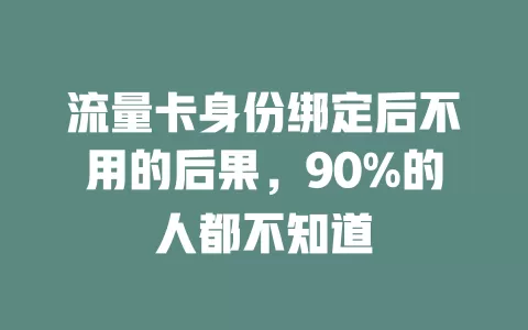 流量卡身份绑定后不用的后果，90%的人都不知道