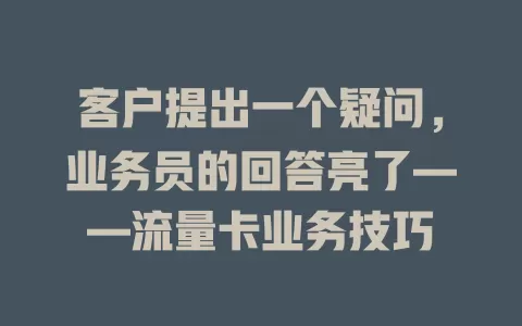 客户提出一个疑问，业务员的回答亮了——流量卡业务技巧