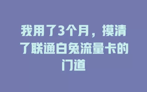 我用了3个月，摸清了联通白兔流量卡的门道