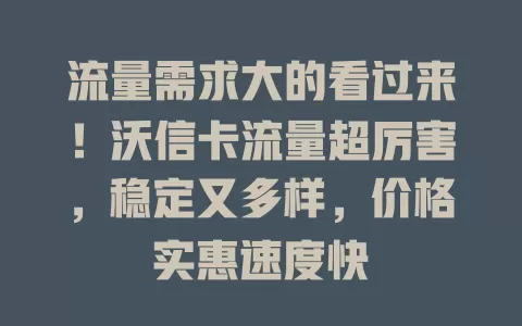 流量需求大的看过来！沃信卡流量超厉害，稳定又多样，价格实惠速度快