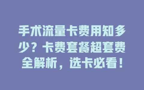 手术流量卡费用知多少？卡费套餐超套费全解析，选卡必看！