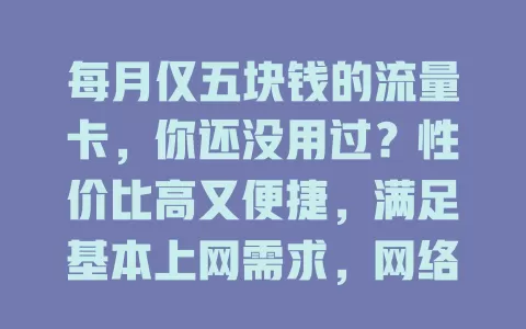 每月仅五块钱的流量卡，你还没用过？性价比高又便捷，满足基本上网需求，网络稳定，别再为流量费愁啦！