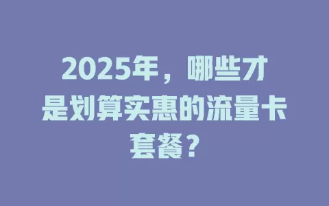2025年，哪些才是划算实惠的流量卡套餐？