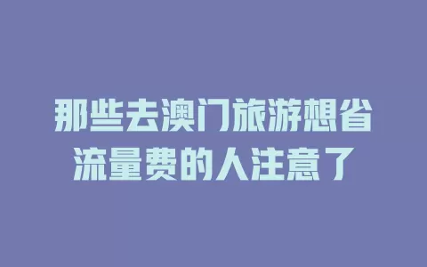 那些去澳门旅游想省流量费的人注意了