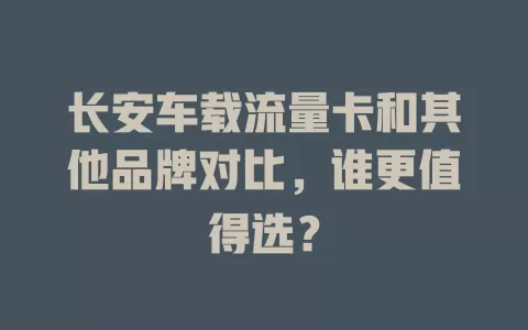 长安车载流量卡和其他品牌对比，谁更值得选？