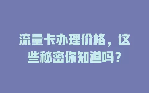 流量卡办理价格，这些秘密你知道吗？