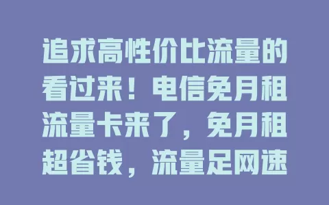 追求高性价比流量的看过来！电信免月租流量卡来了，免月租超省钱，流量足网速稳，电信网络覆盖广，告别流量费用烦恼，实现流量自由