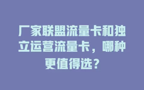 厂家联盟流量卡和独立运营流量卡，哪种更值得选？