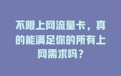 不限上网流量卡，真的能满足你的所有上网需求吗？