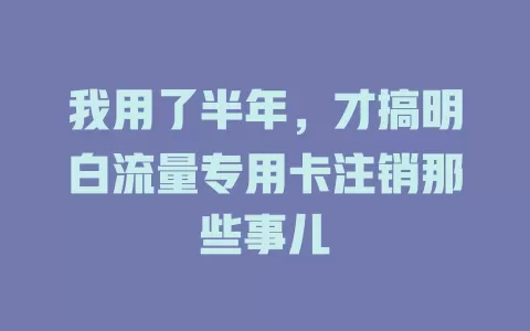 我用了半年,才搞明白流量专用卡注销那些事儿