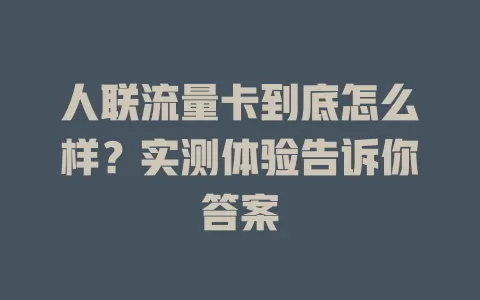 人联流量卡到底怎么样？实测体验告诉你答案